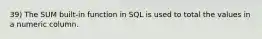 39) The SUM built-in function in SQL is used to total the values in a numeric column.