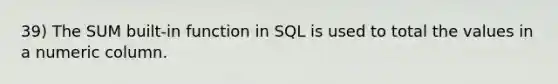 39) The SUM built-in function in SQL is used to total the values in a numeric column.