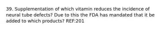 39. Supplementation of which vitamin reduces the incidence of neural tube defects? Due to this the FDA has mandated that it be added to which products? REF:201