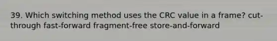 39. Which switching method uses the CRC value in a frame? cut-through fast-forward fragment-free store-and-forward