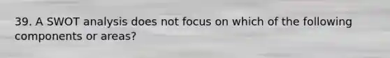 39. A SWOT analysis does not focus on which of the following components or areas?