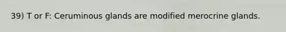 39) T or F: Ceruminous glands are modified merocrine glands.