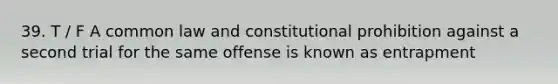 39. T / F A common law and constitutional prohibition against a second trial for the same offense is known as entrapment