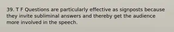 39. T F Questions are particularly effective as signposts because they invite subliminal answers and thereby get the audience more involved in the speech.