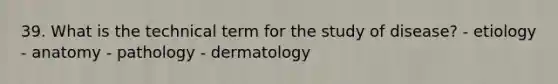 39. What is the technical term for the study of disease? - etiology - anatomy - pathology - dermatology