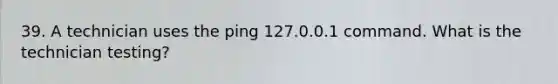 39. A technician uses the ping 127.0.0.1 command. What is the technician testing?