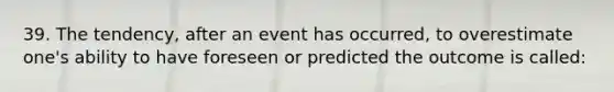 39. The tendency, after an event has occurred, to overestimate one's ability to have foreseen or predicted the outcome is called: