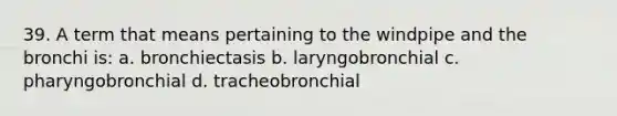 39. A term that means pertaining to the windpipe and the bronchi is: a. bronchiectasis b. laryngobronchial c. pharyngobronchial d. tracheobronchial