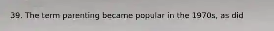 39. The term parenting became popular in the 1970s, as did