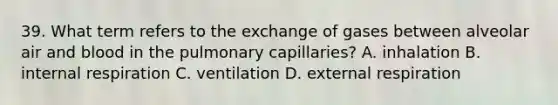 39. What term refers to the exchange of gases between alveolar air and blood in the pulmonary capillaries? A. inhalation B. internal respiration C. ventilation D. external respiration