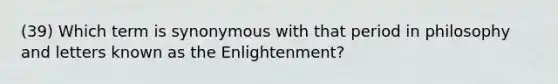 (39) Which term is synonymous with that period in philosophy and letters known as the Enlightenment?