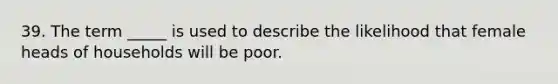 39. The term _____ is used to describe the likelihood that female heads of households will be poor.