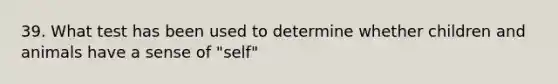 39. What test has been used to determine whether children and animals have a sense of "self"