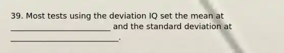 39. Most tests using the deviation IQ set the mean at _________________________ and the standard deviation at ___________________________.