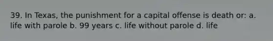 39. In Texas, the punishment for a capital offense is death or: a. life with parole b. 99 years c. life without parole d. life