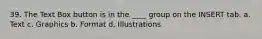 39. The Text Box button is in the ____ group on the INSERT tab. a. Text c. Graphics b. Format d. Illustrations