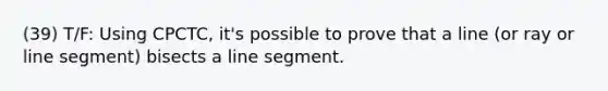 (39) T/F: Using CPCTC, it's possible to prove that a line (or ray or <a href='https://www.questionai.com/knowledge/kVbf0hn6a3-line-segment' class='anchor-knowledge'>line segment</a>) bisects a line segment.