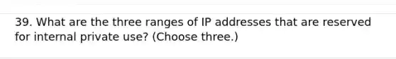 39. What are the three ranges of IP addresses that are reserved for internal private use? (Choose three.)