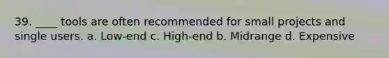 39. ____ tools are often recommended for small projects and single users. a. Low-end c. High-end b. Midrange d. Expensive