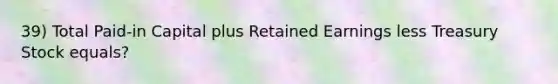 39) Total Paid-in Capital plus Retained Earnings less Treasury Stock equals?