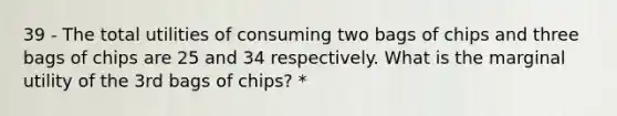 39 - The total utilities of consuming two bags of chips and three bags of chips are 25 and 34 respectively. What is the marginal utility of the 3rd bags of chips? *