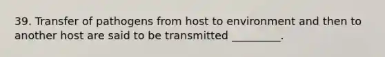 39. Transfer of pathogens from host to environment and then to another host are said to be transmitted _________.