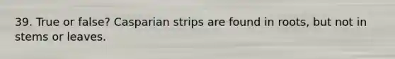 39. True or false? Casparian strips are found in roots, but not in stems or leaves.