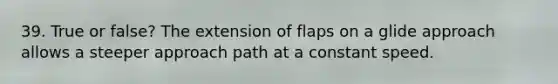 39. True or false? The extension of flaps on a glide approach allows a steeper approach path at a constant speed.