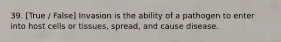 39. [True / False] Invasion is the ability of a pathogen to enter into host cells or tissues, spread, and cause disease.
