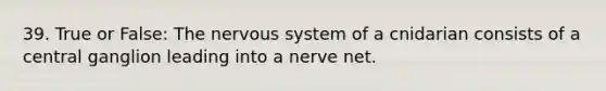 39. True or False: The <a href='https://www.questionai.com/knowledge/kThdVqrsqy-nervous-system' class='anchor-knowledge'>nervous system</a> of a cnidarian consists of a central ganglion leading into a nerve net.