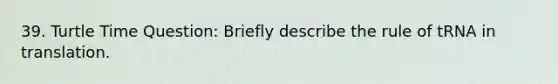 39. Turtle Time Question: Briefly describe the rule of tRNA in translation.