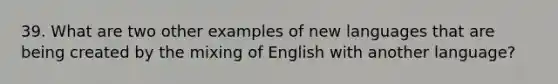 39. What are two other examples of new languages that are being created by the mixing of English with another language?