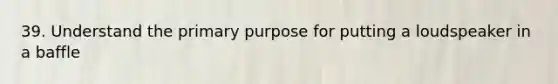 39. Understand the primary purpose for putting a loudspeaker in a baffle