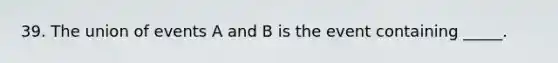 39. The union of events A and B is the event containing _____.