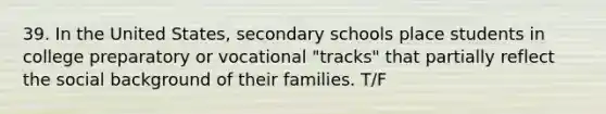 39. In the United States, secondary schools place students in college preparatory or vocational "tracks" that partially reflect the social background of their families. T/F