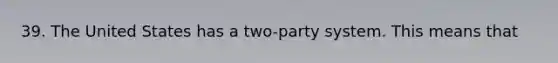 39. The United States has a two-party system. This means that