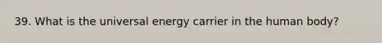 39. What is the universal energy carrier in the human body?