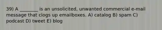 39) A ________ is an unsolicited, unwanted commercial e-mail message that clogs up emailboxes. A) catalog B) spam C) podcast D) tweet E) blog