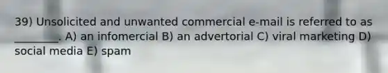 39) Unsolicited and unwanted commercial e-mail is referred to as ________. A) an infomercial B) an advertorial C) viral marketing D) social media E) spam