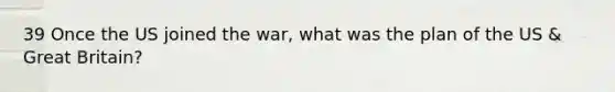 39 Once the US joined the war, what was the plan of the US & Great Britain?