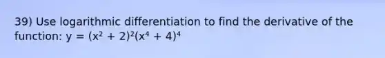 39) Use logarithmic differentiation to find the derivative of the function: y = (x² + 2)²(x⁴ + 4)⁴