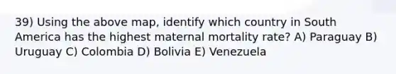 39) Using the above map, identify which country in South America has the highest maternal mortality rate? A) Paraguay B) Uruguay C) Colombia D) Bolivia E) Venezuela