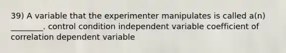 39) A variable that the experimenter manipulates is called a(n) ________. control condition independent variable coefficient of correlation dependent variable