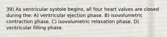 39) As ventricular systole begins, all four heart valves are closed during the: A) ventricular ejection phase. B) isovolumetric contraction phase. C) isovolumetric relaxation phase. D) ventricular filling phase.