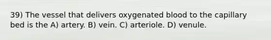 39) The vessel that delivers oxygenated blood to the capillary bed is the A) artery. B) vein. C) arteriole. D) venule.