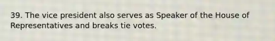 39. The vice president also serves as Speaker of the House of Representatives and breaks tie votes.