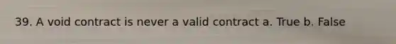 39. A void contract is never a valid contract a. True b. False