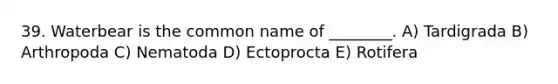 39. Waterbear is the common name of ________. A) Tardigrada B) Arthropoda C) Nematoda D) Ectoprocta E) Rotifera