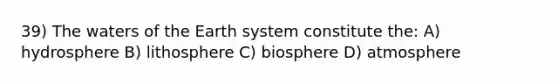 39) The waters of the Earth system constitute the: A) hydrosphere B) lithosphere C) biosphere D) atmosphere