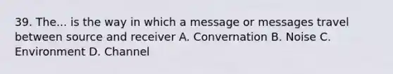 39. The... is the way in which a message or messages travel between source and receiver A. Convernation B. Noise C. Environment D. Channel